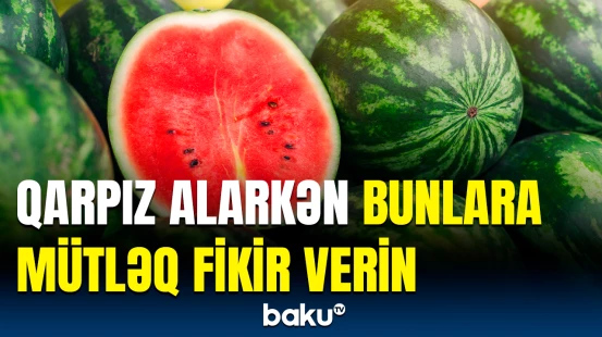 Dadlı qarpızı seçməyin asan yolu | Nələri səhv bilirik?