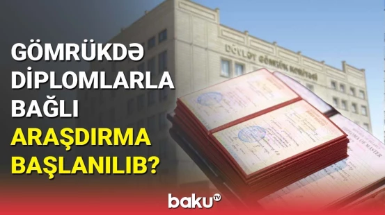 Gömrükdə diplomlarla bağlı araşdırma başlanılıb?