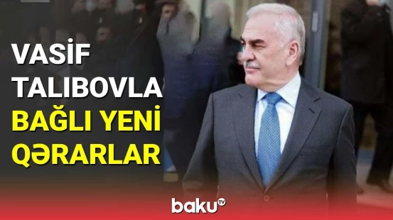 Vasif Talıbovla bağlı yeni qərarlar