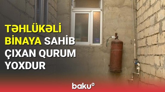 Təhlükəli binaya sahib çıxan qurum yoxdur