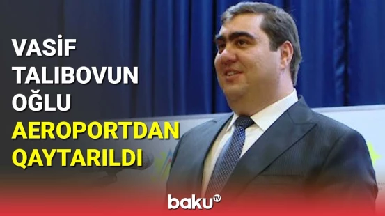 Vasif Talıbovun oğlu aeroportdan qaytarıldı