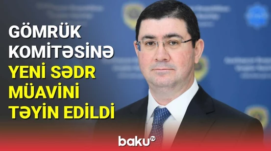 Gömrük Komitəsinə yeni sədr müavini təyin edildi