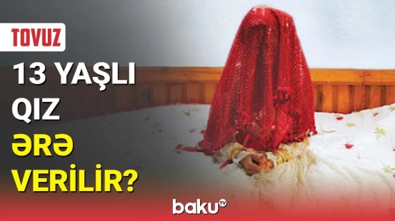 Tovuzda 13 yaşlı qız ərə verilir?