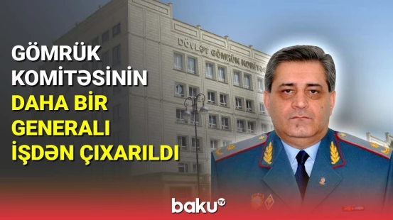Gömrük Komitəsinin daha bir generalı işdən çıxarıldı