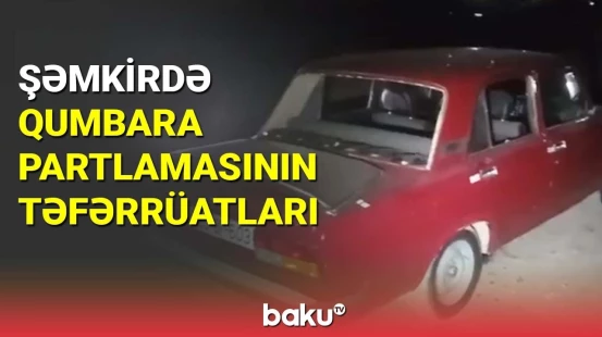 Şəmkirdə qumbara partlamasının təfərrüatları