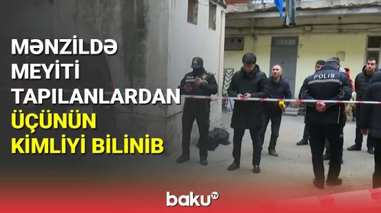 Bakıda mənzildə meyiti tapılanlardan üçünün kimliyi bilinib
