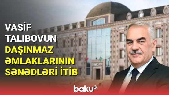 Vasif Talıbovun daşınmaz əmlaklarının sənədləri itib