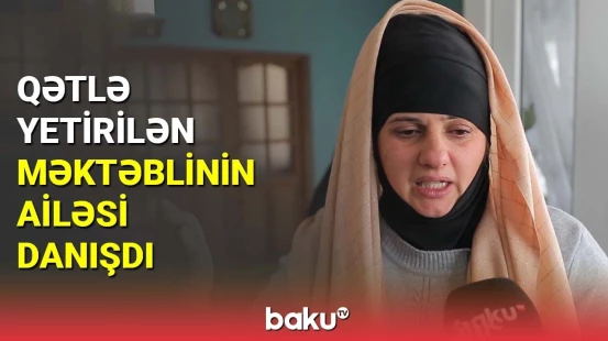 Naxçıvanda qətlə yetirilən məktəblinin ailəsi danışdı