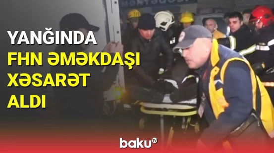 Ticarət mərkəzindəki yanğında FHN əməkdaşı xəsarət aldı