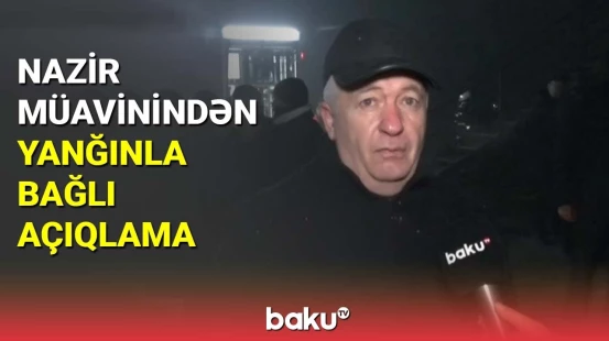 Fövqəladə hallar nazirinin müavinindən yanğınla bağlı açıqlama