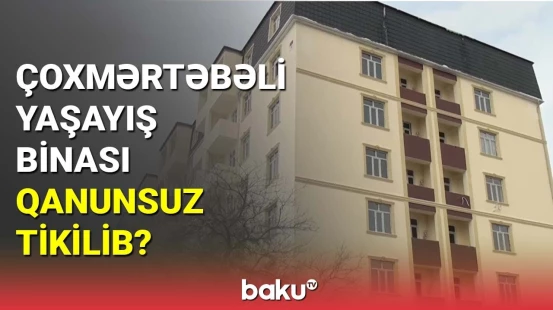 Abşeronda çoxmərtəbəli yaşayış binası qanunsuz tikilib?