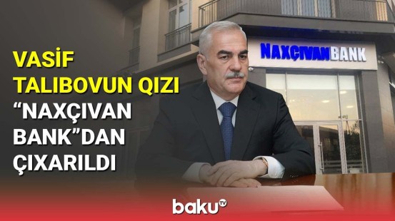 Vasif Talıbovun qızı "Naxçıvan Bank"dan çıxarıldı