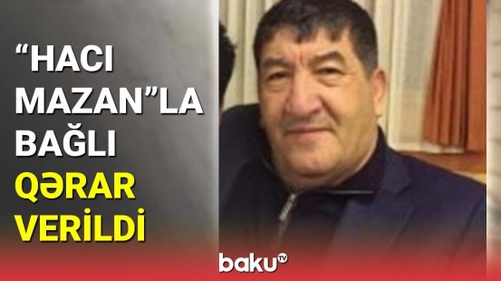 Binanı özəlləşdirib, sakini döyən Hacı Mazanla bağlı məhkəmə qərarı