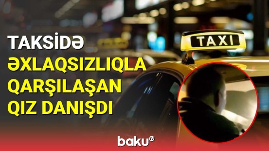 Taksidə əxlaqsızlıqla qarşılaşan qız : Başqa yerə sürüb...