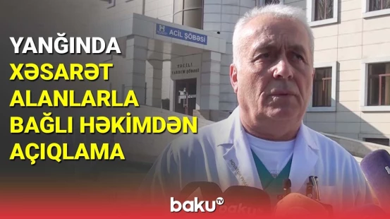 İstirahət mərkəzindəki yanğında xəsarət alanlarla bağlı həkimdən açıqlama