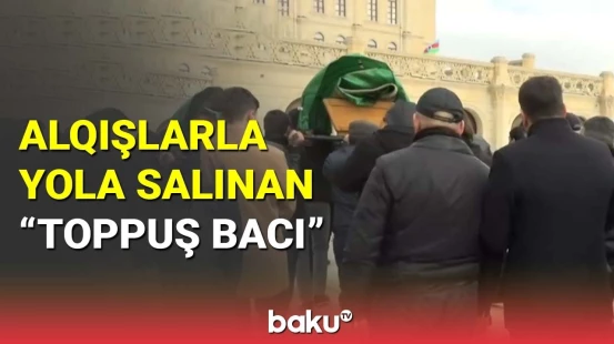 "Toppuş bacı" son mənzilə alqışlarla yola salındı
