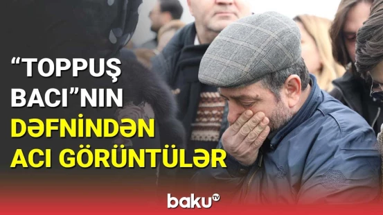 "Toppuş bacı"nın dəfnində məşhurların göz yaşları
