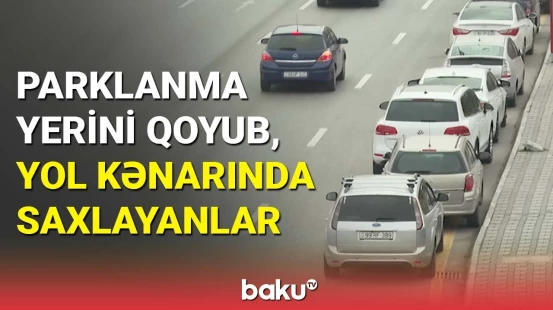 Parklanma yerini qoyub, yol kənarında saxlayanlar