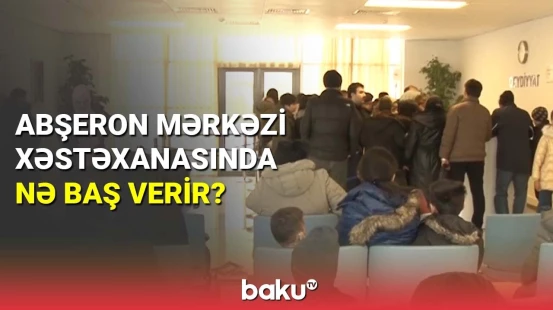 Abşeron Mərkəzi Xəstəxanasında nə baş verir?