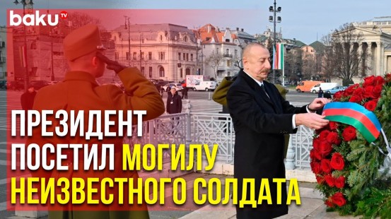 Президент Ильхам Алиев Возложил Венок к Могиле Неизвестного Солдата в Будапеште | Baku TV | RU