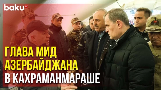Глава МИД Азербайджана на Месте Поисково-Спасательных Работ в Кахраманмараше | Baku TV | RU