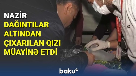 Nazir dağıntılar altından çıxarılan qızı müayinə etdi