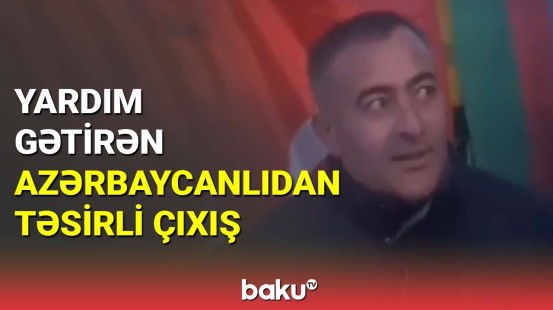 Yardım gətirən azərbaycanlıdan təsirli çıxış