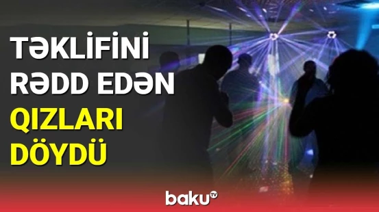 Gecə klubunda kişi müştəri 4 qızı döydü