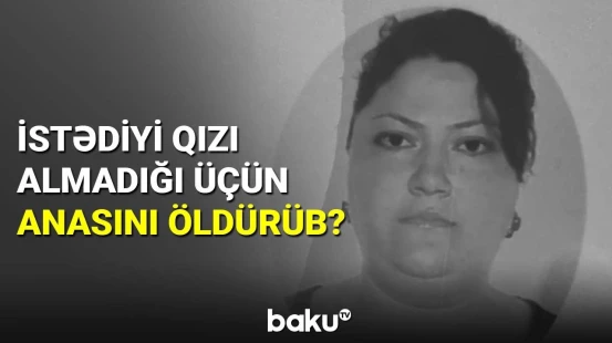 İstədiyi qızı almadığı üçün anasını öldürüb?