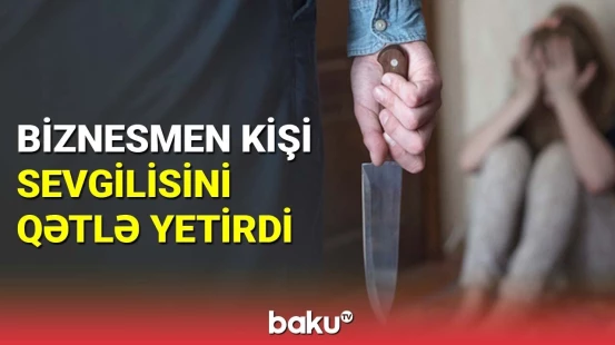 Sumqayıtlı biznesmen sevgilisini amansızlıqla qətlə yetirib