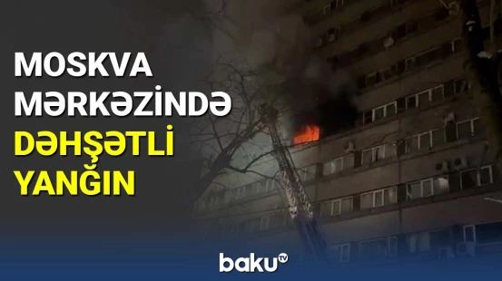 Moskva mərkəzində dəhşətli yanğın baş verib