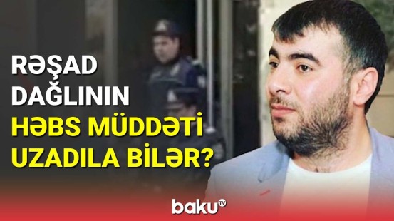 Rəşad Dağlının həbs müddəti uzadıla bilər?