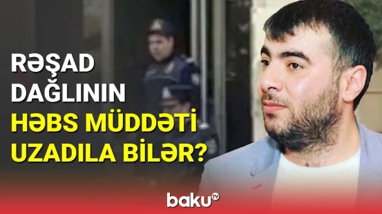 Rəşad Dağlının həbs müddəti uzadıla bilər?