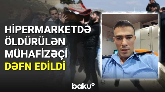 Hipermarketdə öldürülən mühafizəçi dəfn edildi