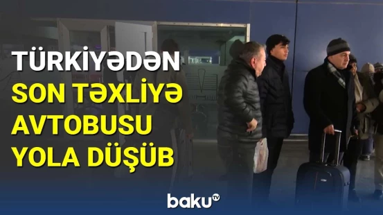 Türkiyədən son təxliyə avtobusu yola düşüb