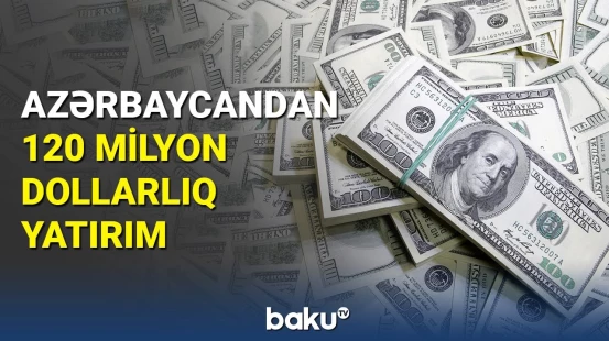 Azərbaycandan 120 milyon dollarlıq yatırım