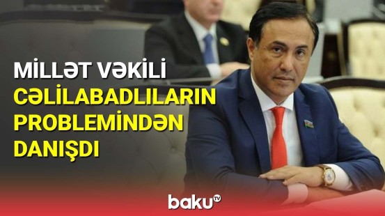 Millət vəkili cəlilabadlıların problemindən danışdı
