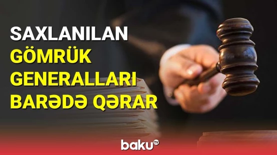 Saxlanılan gömrük generalları barədə qərar verildi