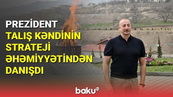 İlham Əliyev Talış kəndinin strateji əhəmiyyətindən danışdı