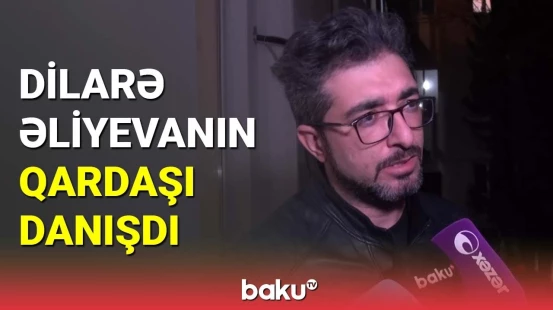 Dilarə Əliyevanın qardaşı danışdı