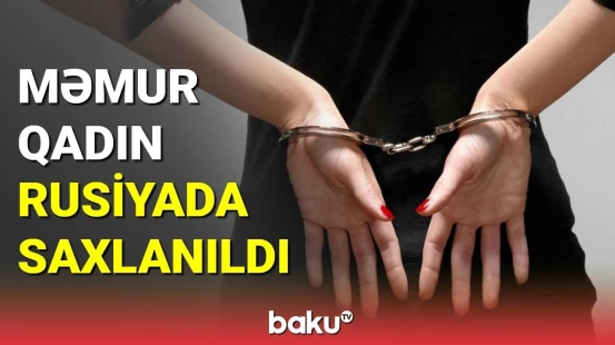 Azərbaycanlı məmur qadın Rusiyada saxlanıldı