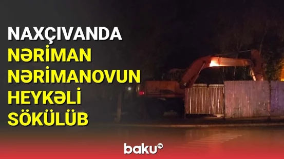 Naxçıvanda Nəriman Nərimanovun heykəli sökülüb