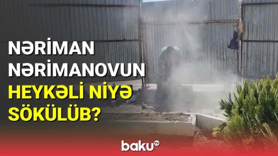 Nəriman Nərimanovun heykəli niyə sökülüb?