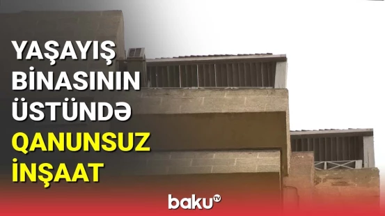 Yaşayış binasının üstündə qanunsuz inşaat