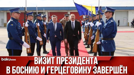 Ильхам Алиев Завершил Официальный Визит в Боснию и Герцеговину - Baku TV | RU