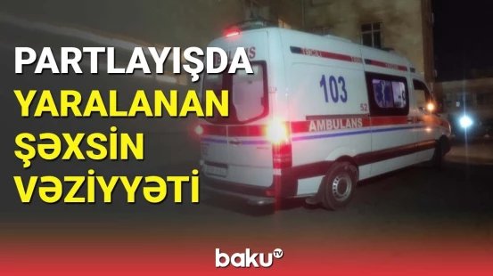 Xızıdakı partlayışda yaralanan şəxsin vəziyyəti açıqlandı