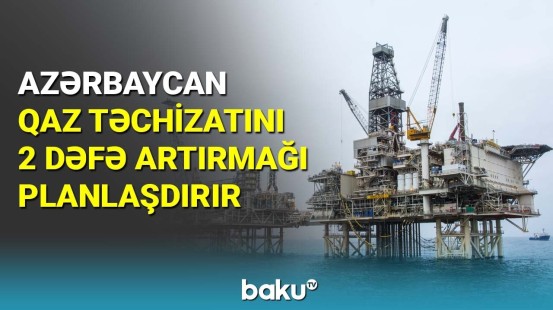 Azərbaycan qaz təchizatını 2 dəfə artırmağı planlaşdırır