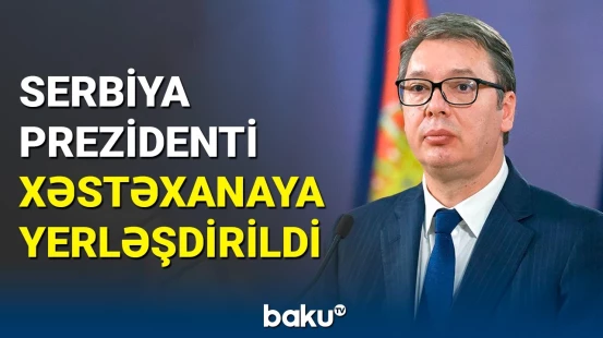 Serbiya Prezidenti təcili xəstəxanaya yerləşdirildi