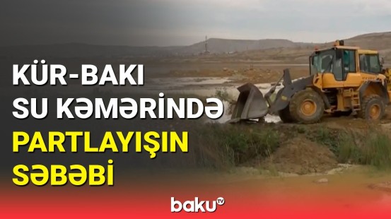 Kür-Bakı magistral su kəmərində partlayışın səbəbi açıqlandı