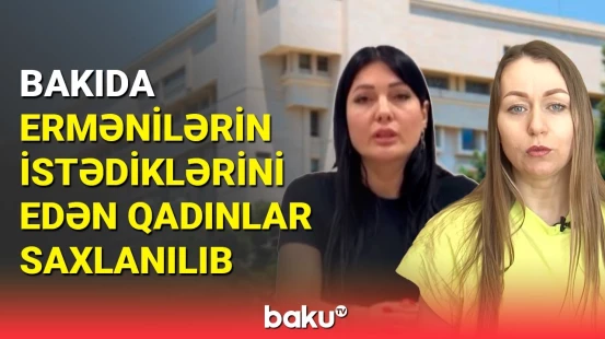 Bakıda ermənilərin dediklərini edən qadınlar saxlanılıb